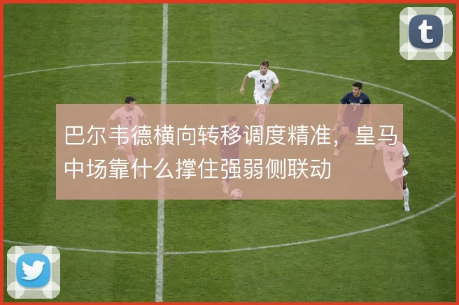 巴尔韦德横向转移调度精准,皇马中场靠什么撑住强弱侧联动