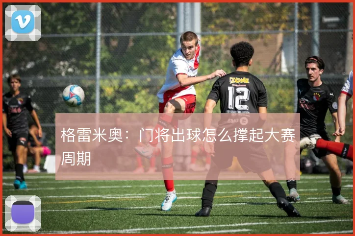 格雷米奥：门将出球怎么撑起大赛周期