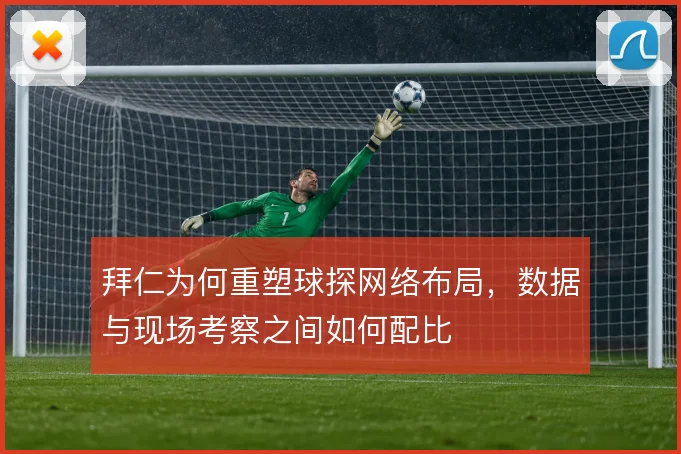 拜仁为何重塑球探网络布局，数据与现场考察之间如何配比