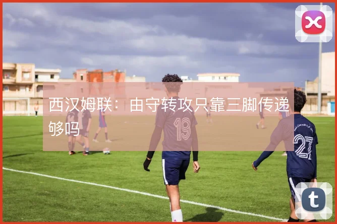 西汉姆联：由守转攻只靠三脚传递够吗