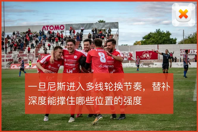 一旦尼斯进入多线轮换节奏,替补深度能撑住哪些位置的强度