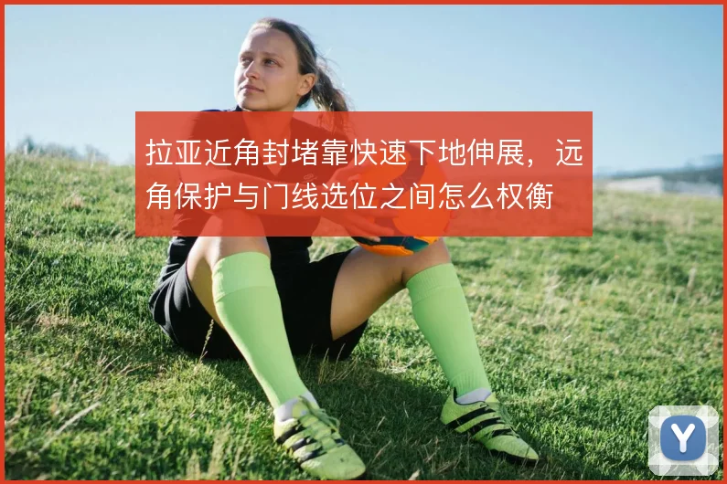 拉亚近角封堵靠快速下地伸展，远角保护与门线选位之间怎么权衡