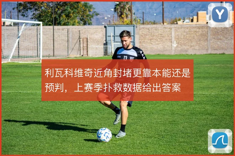 利瓦科维奇近角封堵更靠本能还是预判，上赛季扑救数据给出答案
