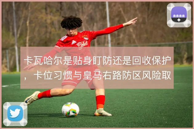 卡瓦哈尔是贴身盯防还是回收保护，卡位习惯与皇马右路防区风险取舍