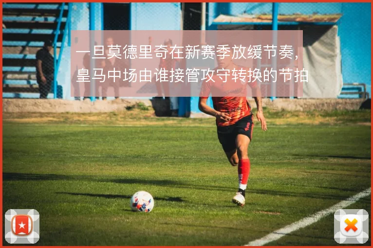 一旦莫德里奇在新赛季放缓节奏，皇马中场由谁接管攻守转换的节拍