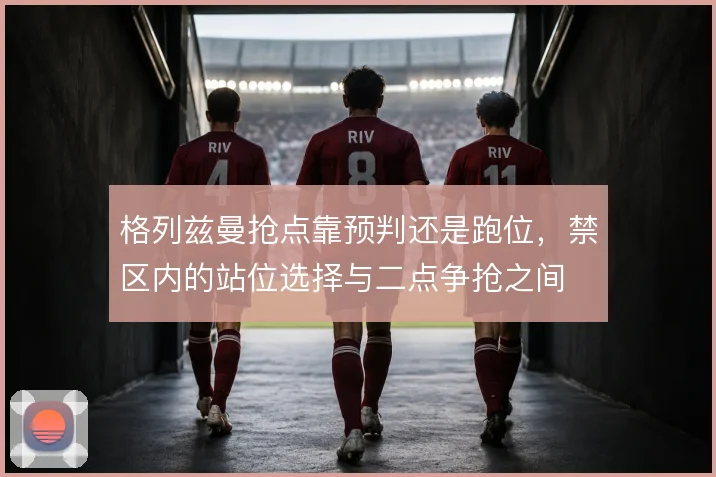 格列兹曼抢点靠预判还是跑位，禁区内的站位选择与二点争抢之间