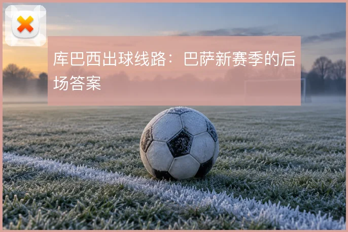 库巴西出球线路：巴萨新赛季的后场答案