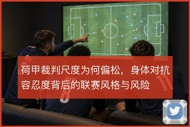 荷甲裁判尺度为何偏松，身体对抗容忍度背后的联赛风格与风险