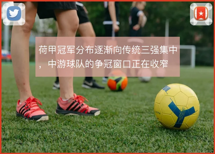 荷甲冠军分布逐渐向传统三强集中,中游球队的争冠窗口正在收窄