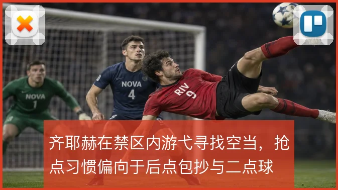 齐耶赫在禁区内游弋寻找空当,抢点习惯偏向于后点包抄与二点球