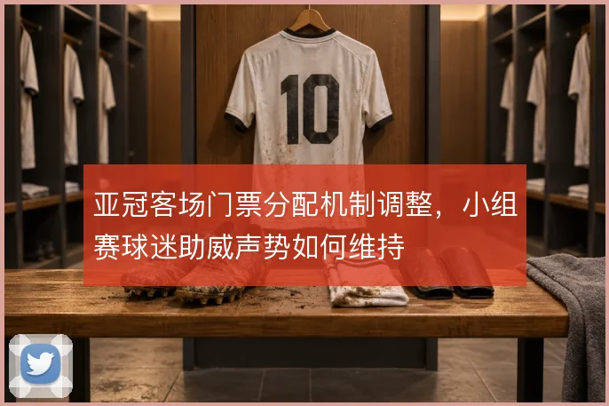 亚冠客场门票分配机制调整,小组赛球迷助威声势如何维持