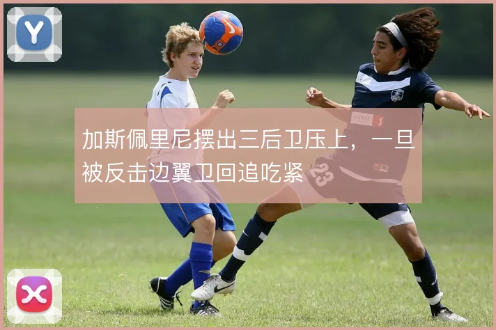 加斯佩里尼摆出三后卫压上,一旦被反击边翼卫回追吃紧