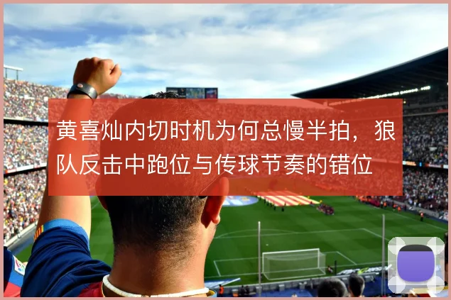 黄喜灿内切时机为何总慢半拍，狼队反击中跑位与传球节奏的错位