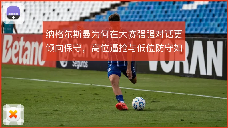纳格尔斯曼为何在大赛强强对话更倾向保守,高位逼抢与低位防守如何取舍