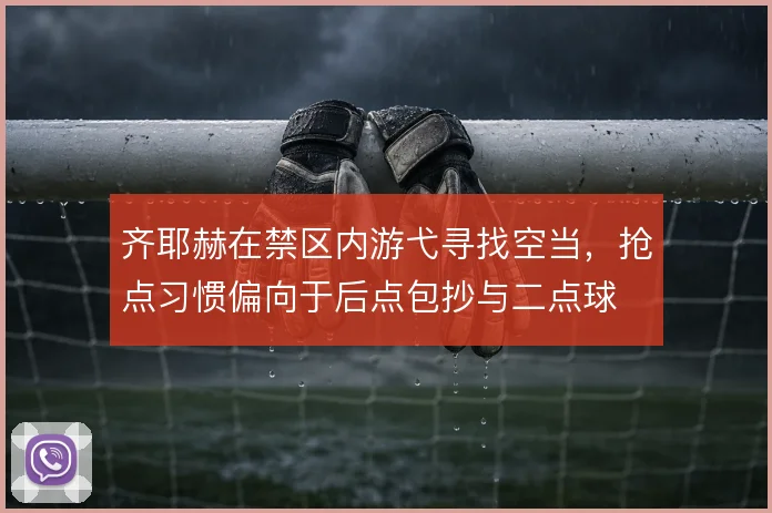 齐耶赫在禁区内游弋寻找空当,抢点习惯偏向于后点包抄与二点球