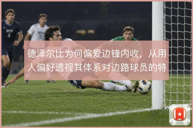 德泽尔比为何偏爱边锋内收，从用人偏好透视其体系对边路球员的特殊要求