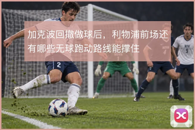 加克波回撤做球后,利物浦前场还有哪些无球跑动路线能撑住