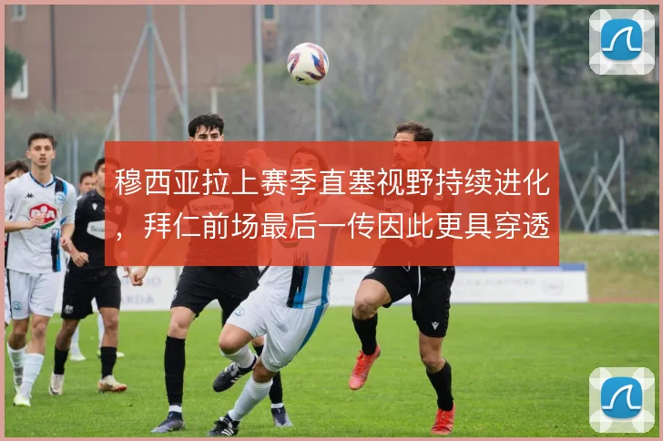 穆西亚拉上赛季直塞视野持续进化，拜仁前场最后一传因此更具穿透