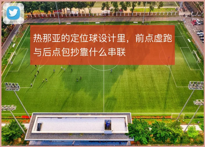 热那亚的定位球设计里，前点虚跑与后点包抄靠什么串联