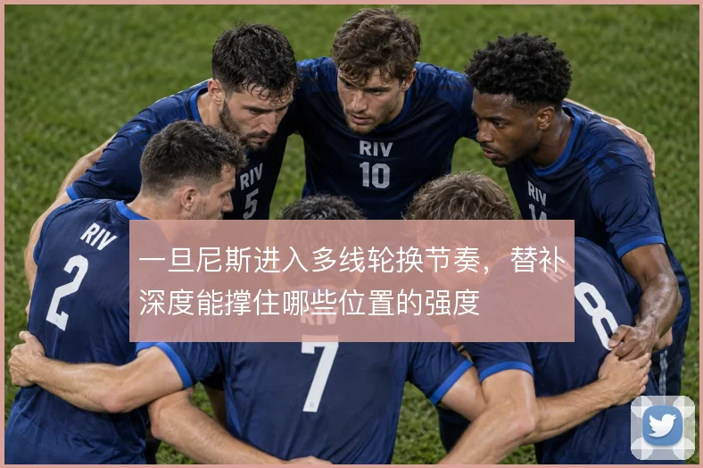 一旦尼斯进入多线轮换节奏,替补深度能撑住哪些位置的强度
