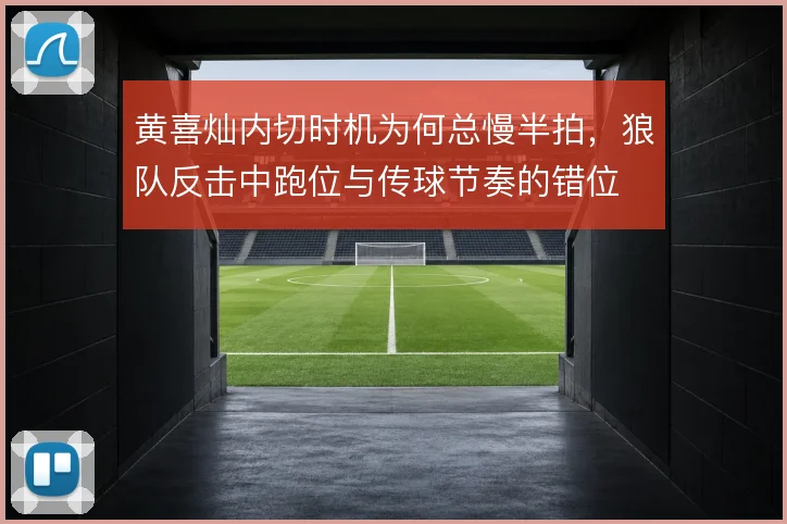 黄喜灿内切时机为何总慢半拍，狼队反击中跑位与传球节奏的错位