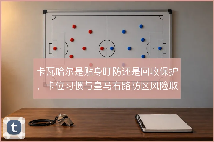 卡瓦哈尔是贴身盯防还是回收保护，卡位习惯与皇马右路防区风险取舍