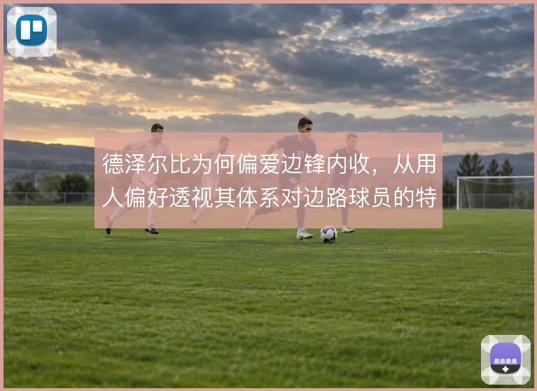 德泽尔比为何偏爱边锋内收，从用人偏好透视其体系对边路球员的特殊要求