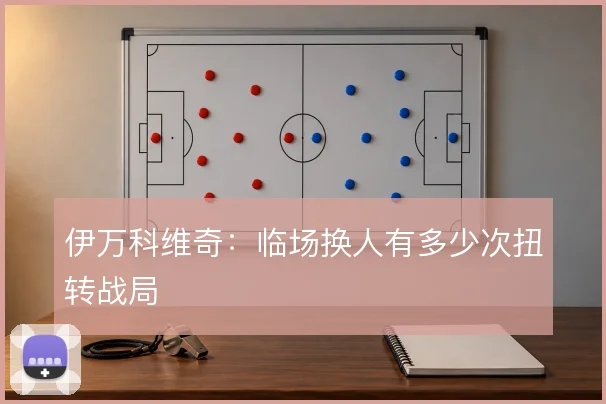 伊万科维奇：临场换人有多少次扭转战局