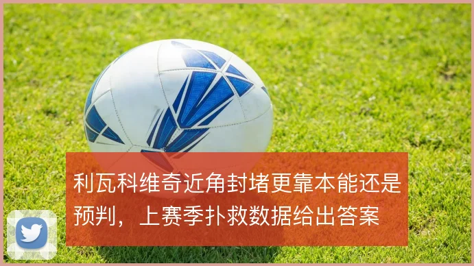 利瓦科维奇近角封堵更靠本能还是预判，上赛季扑救数据给出答案