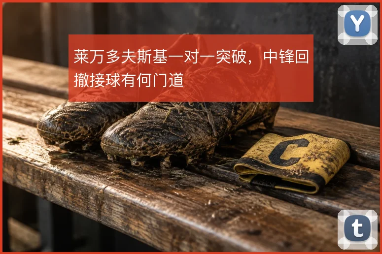 莱万多夫斯基一对一突破,中锋回撤接球有何门道