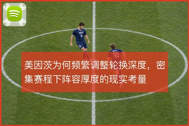 美因茨为何频繁调整轮换深度,密集赛程下阵容厚度的现实考量