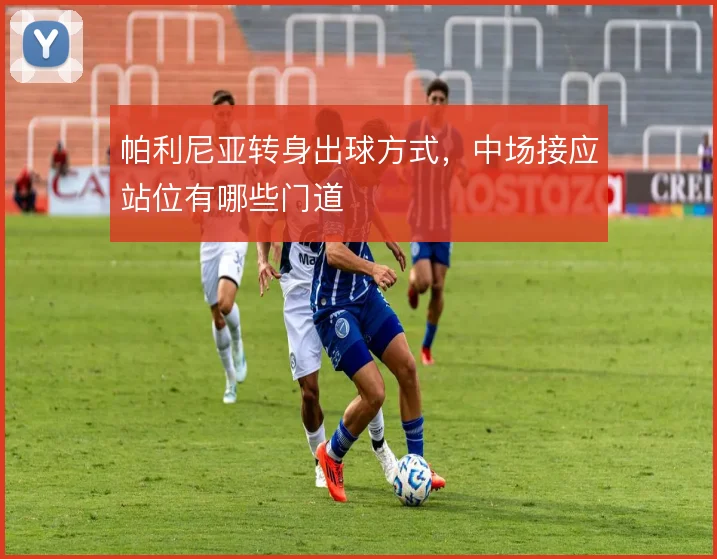帕利尼亚转身出球方式,中场接应站位有哪些门道