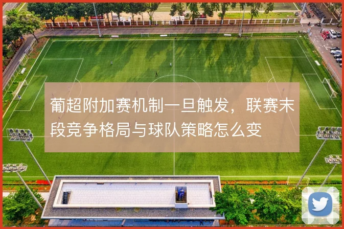 葡超附加赛机制一旦触发，联赛末段竞争格局与球队策略怎么变