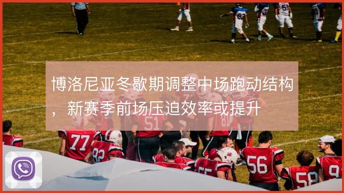 博洛尼亚冬歇期调整中场跑动结构，新赛季前场压迫效率或提升