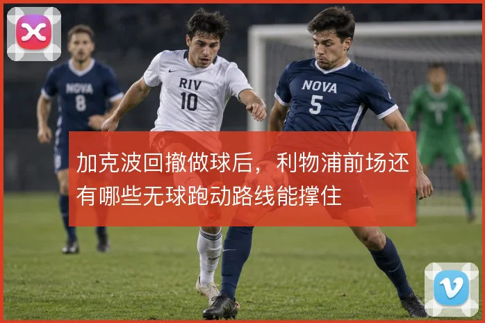 加克波回撤做球后,利物浦前场还有哪些无球跑动路线能撑住