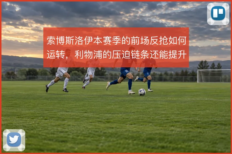 索博斯洛伊本赛季的前场反抢如何运转，利物浦的压迫链条还能提升到哪一步
