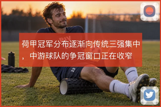 荷甲冠军分布逐渐向传统三强集中,中游球队的争冠窗口正在收窄