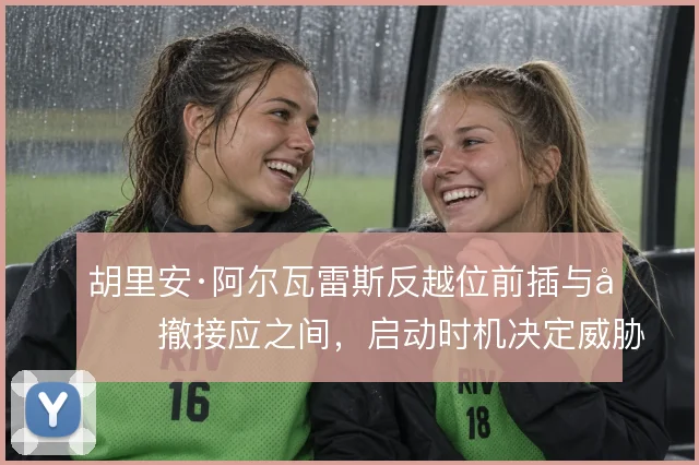 胡里安·阿尔瓦雷斯反越位前插与回撤接应之间,启动时机决定威胁