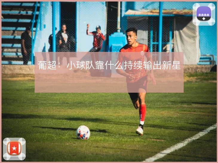 葡超:小球队靠什么持续输出新星
