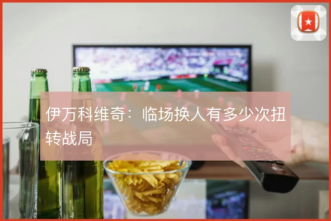 伊万科维奇：临场换人有多少次扭转战局