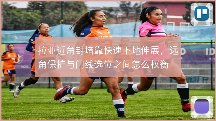 拉亚近角封堵靠快速下地伸展，远角保护与门线选位之间怎么权衡