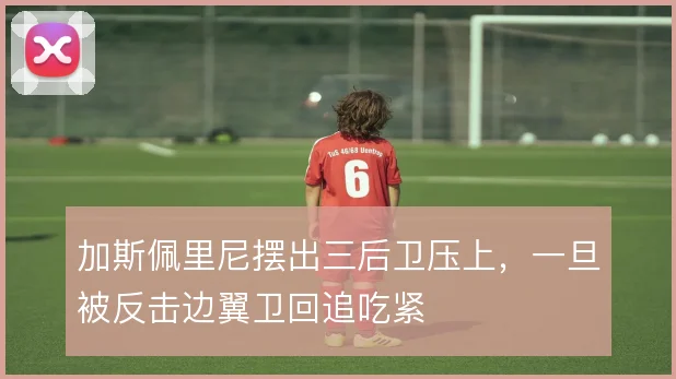 加斯佩里尼摆出三后卫压上,一旦被反击边翼卫回追吃紧