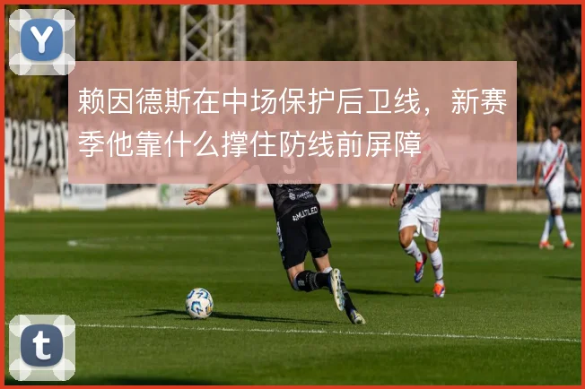 赖因德斯在中场保护后卫线,新赛季他靠什么撑住防线前屏障