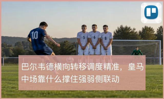 巴尔韦德横向转移调度精准,皇马中场靠什么撑住强弱侧联动
