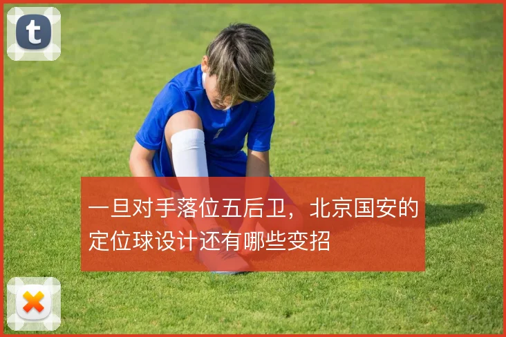 一旦对手落位五后卫，北京国安的定位球设计还有哪些变招