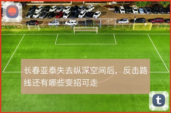 长春亚泰失去纵深空间后,反击路线还有哪些变招可走