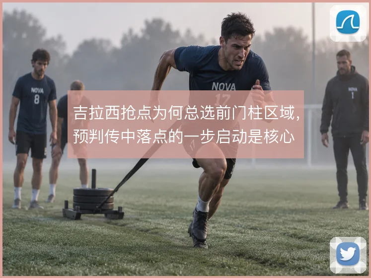 吉拉西抢点为何总选前门柱区域,预判传中落点的一步启动是核心
