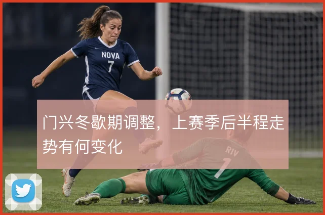 门兴冬歇期调整,上赛季后半程走势有何变化