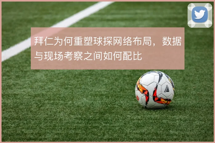 拜仁为何重塑球探网络布局，数据与现场考察之间如何配比